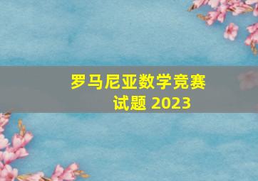 罗马尼亚数学竞赛 试题 2023